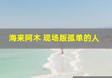 海来阿木 现场版孤单的人